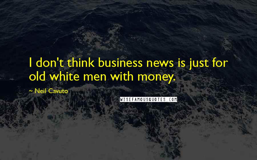 Neil Cavuto Quotes: I don't think business news is just for old white men with money.