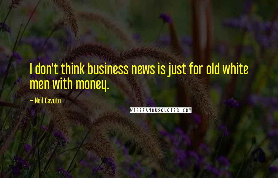 Neil Cavuto Quotes: I don't think business news is just for old white men with money.