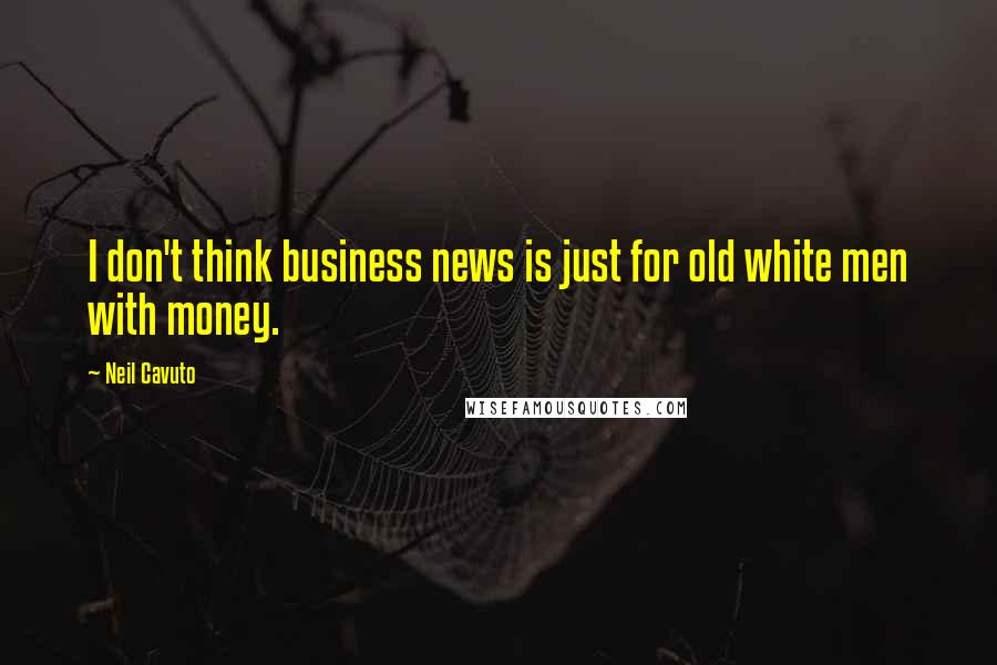 Neil Cavuto Quotes: I don't think business news is just for old white men with money.