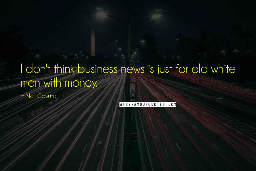 Neil Cavuto Quotes: I don't think business news is just for old white men with money.