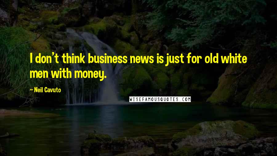 Neil Cavuto Quotes: I don't think business news is just for old white men with money.