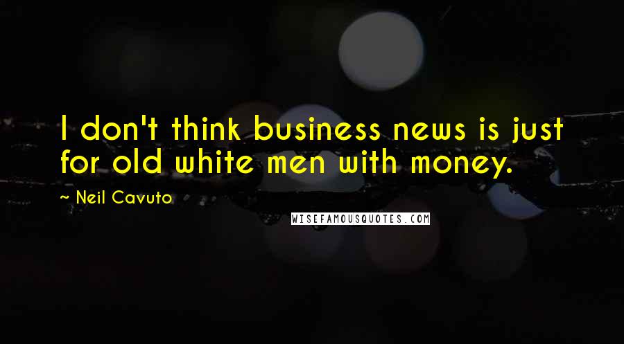 Neil Cavuto Quotes: I don't think business news is just for old white men with money.