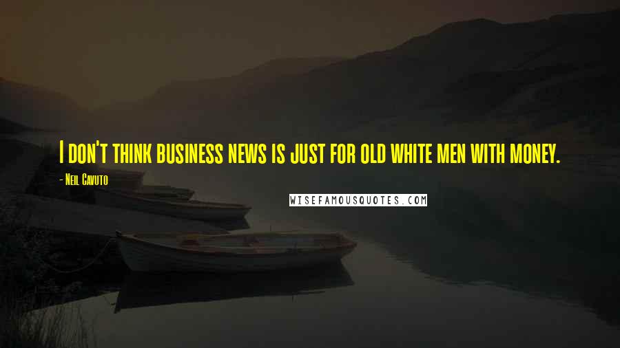 Neil Cavuto Quotes: I don't think business news is just for old white men with money.