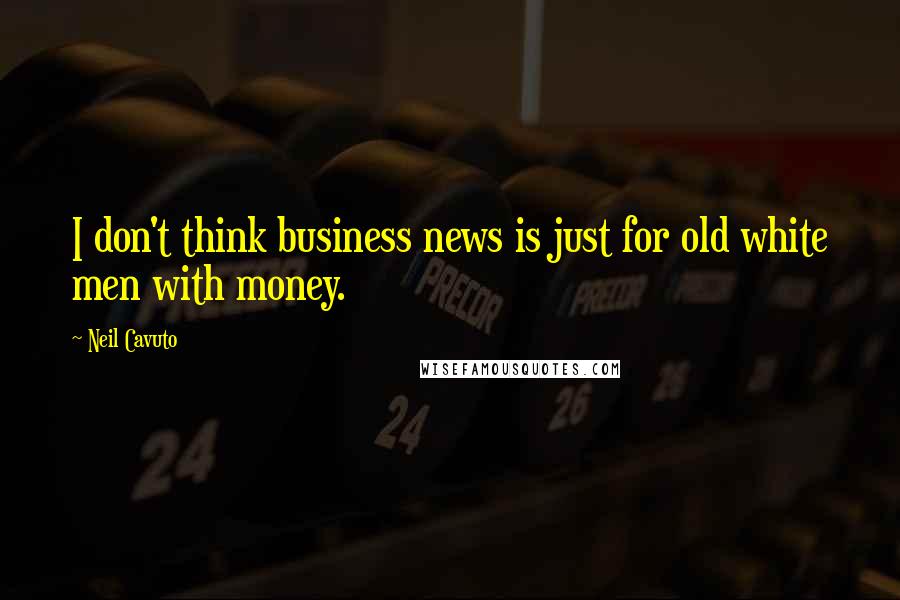 Neil Cavuto Quotes: I don't think business news is just for old white men with money.