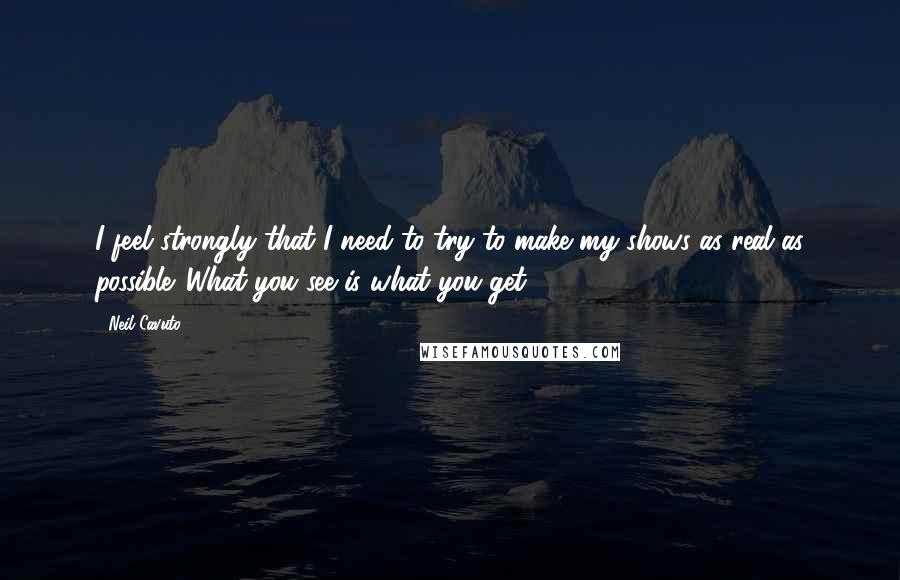 Neil Cavuto Quotes: I feel strongly that I need to try to make my shows as real as possible. What you see is what you get.