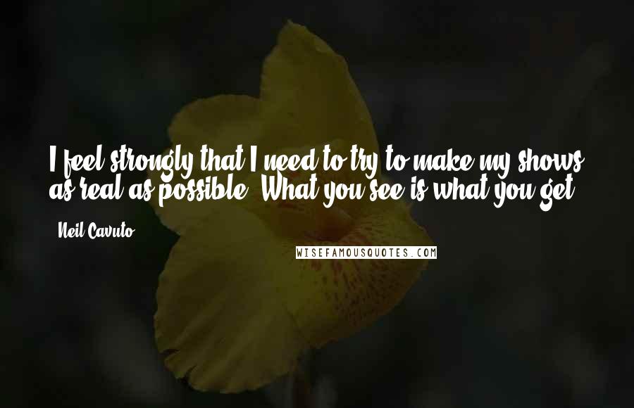 Neil Cavuto Quotes: I feel strongly that I need to try to make my shows as real as possible. What you see is what you get.