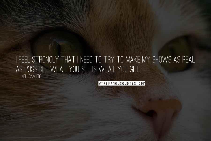 Neil Cavuto Quotes: I feel strongly that I need to try to make my shows as real as possible. What you see is what you get.