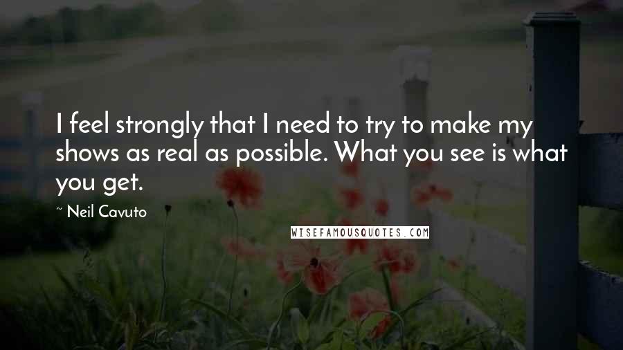 Neil Cavuto Quotes: I feel strongly that I need to try to make my shows as real as possible. What you see is what you get.