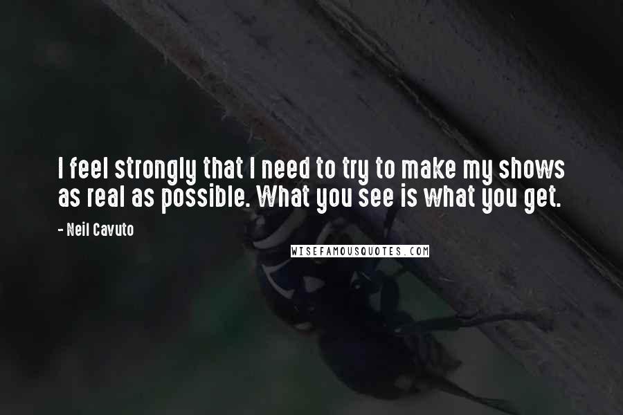 Neil Cavuto Quotes: I feel strongly that I need to try to make my shows as real as possible. What you see is what you get.