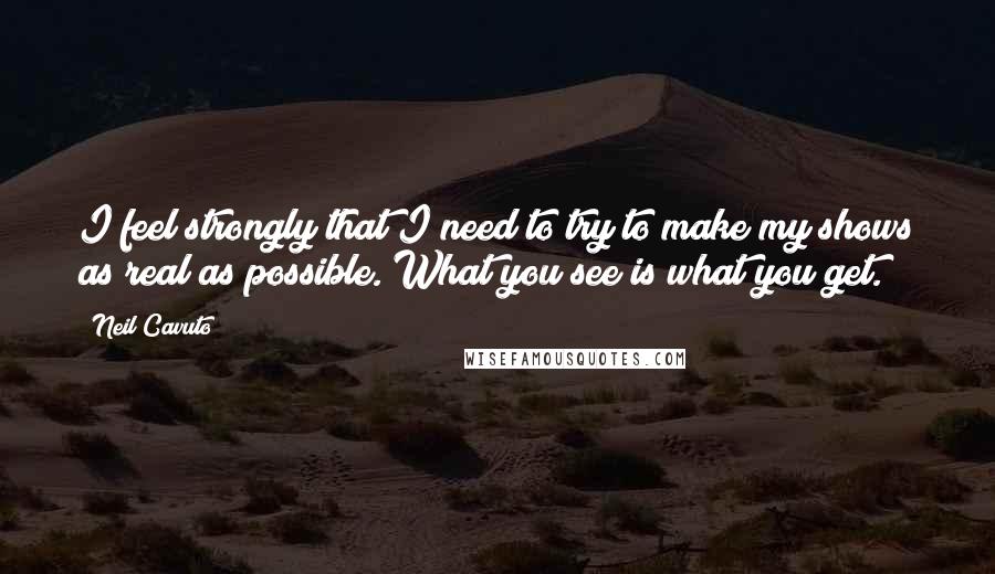 Neil Cavuto Quotes: I feel strongly that I need to try to make my shows as real as possible. What you see is what you get.