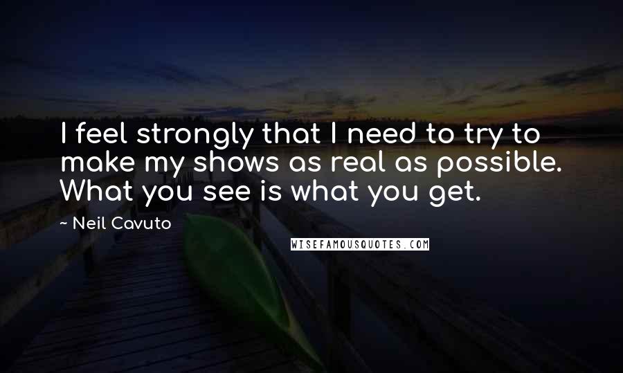 Neil Cavuto Quotes: I feel strongly that I need to try to make my shows as real as possible. What you see is what you get.