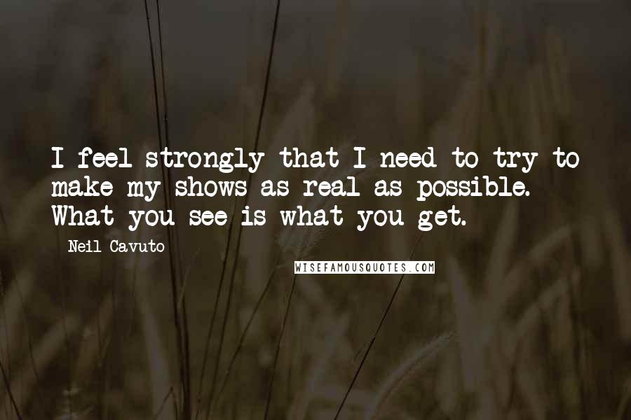 Neil Cavuto Quotes: I feel strongly that I need to try to make my shows as real as possible. What you see is what you get.