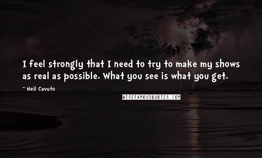 Neil Cavuto Quotes: I feel strongly that I need to try to make my shows as real as possible. What you see is what you get.