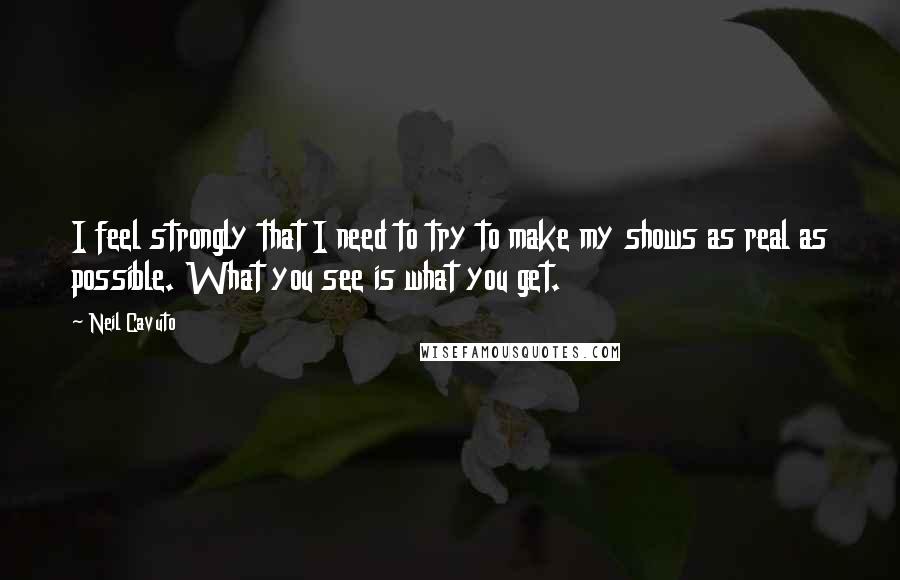 Neil Cavuto Quotes: I feel strongly that I need to try to make my shows as real as possible. What you see is what you get.