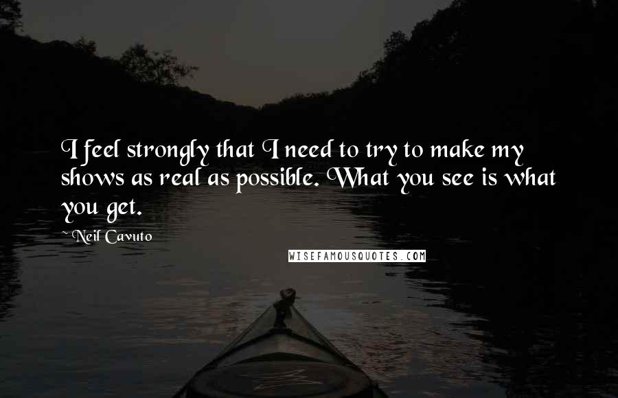 Neil Cavuto Quotes: I feel strongly that I need to try to make my shows as real as possible. What you see is what you get.