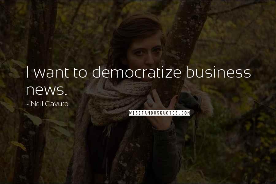 Neil Cavuto Quotes: I want to democratize business news.