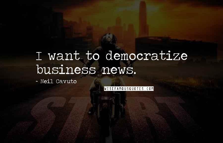 Neil Cavuto Quotes: I want to democratize business news.