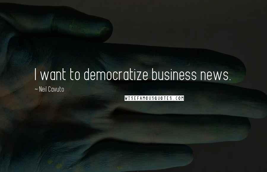 Neil Cavuto Quotes: I want to democratize business news.