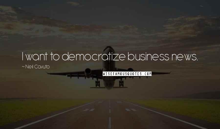 Neil Cavuto Quotes: I want to democratize business news.