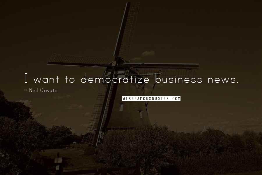 Neil Cavuto Quotes: I want to democratize business news.