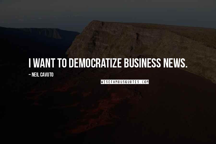 Neil Cavuto Quotes: I want to democratize business news.