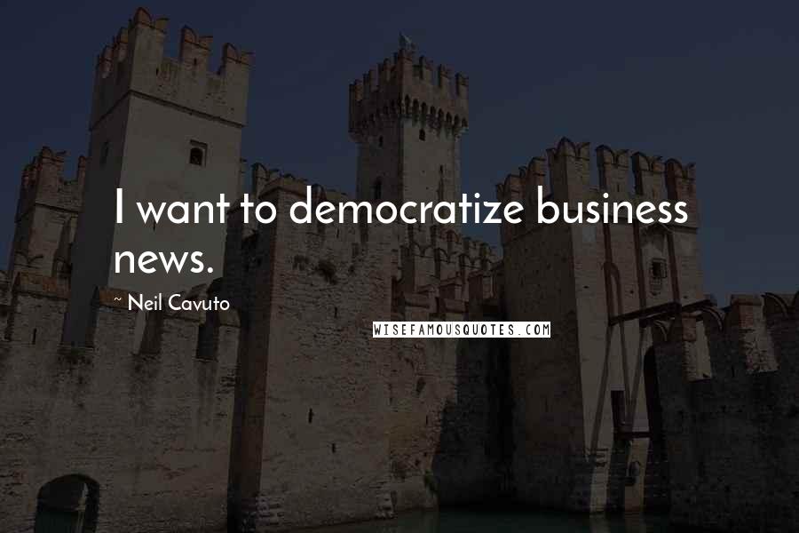 Neil Cavuto Quotes: I want to democratize business news.