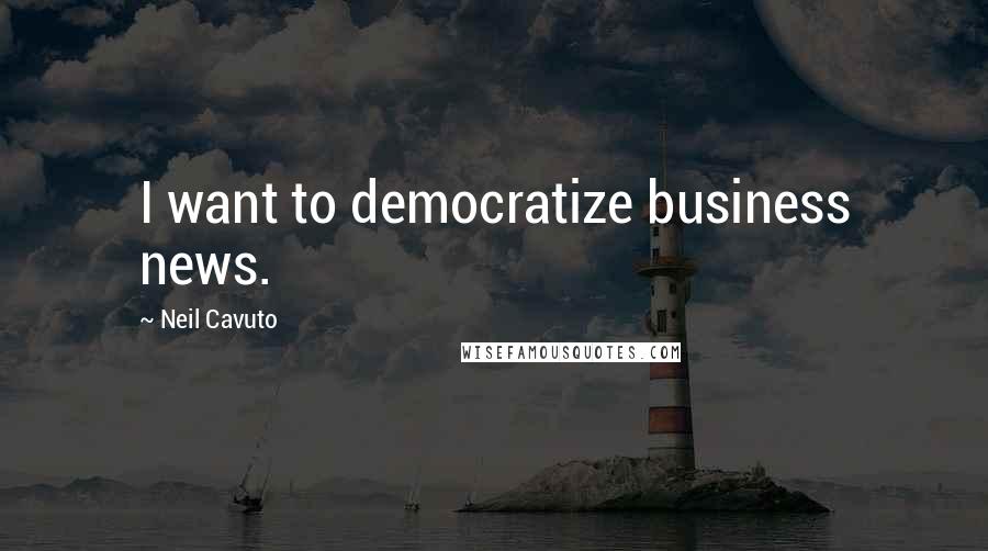 Neil Cavuto Quotes: I want to democratize business news.