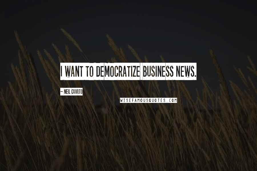 Neil Cavuto Quotes: I want to democratize business news.