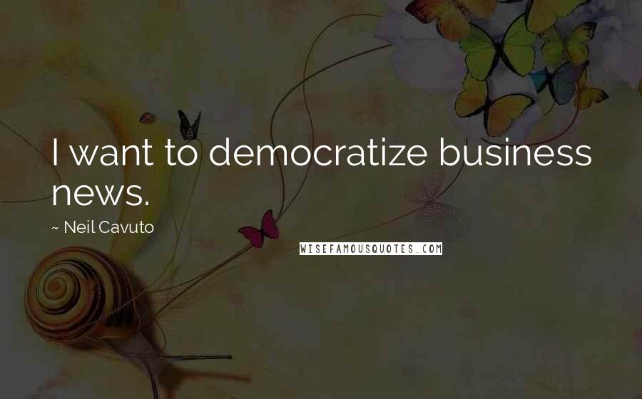 Neil Cavuto Quotes: I want to democratize business news.