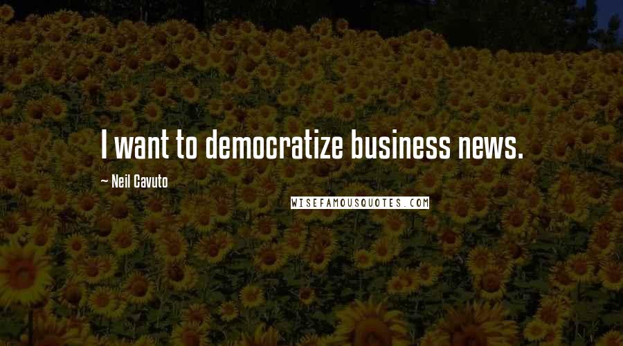 Neil Cavuto Quotes: I want to democratize business news.