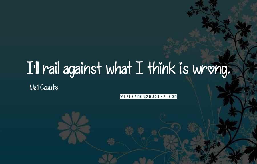 Neil Cavuto Quotes: I'll rail against what I think is wrong.