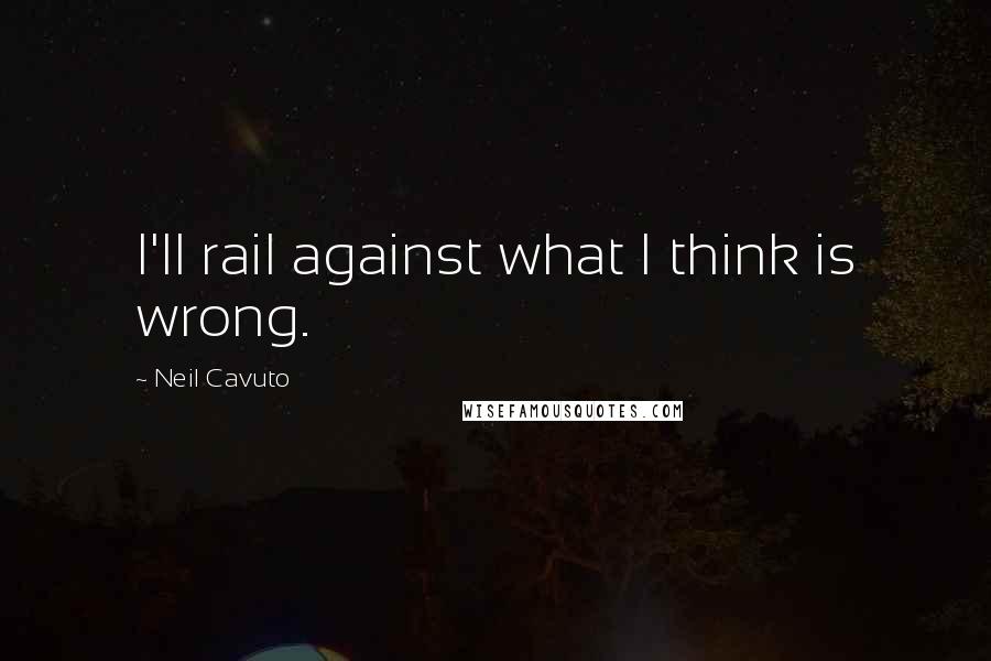 Neil Cavuto Quotes: I'll rail against what I think is wrong.