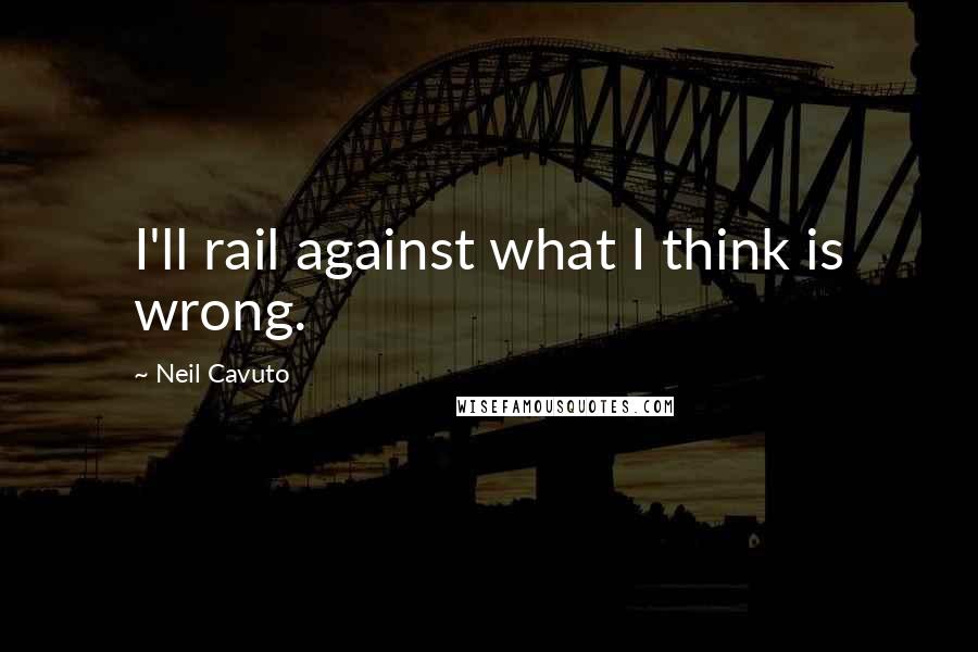 Neil Cavuto Quotes: I'll rail against what I think is wrong.