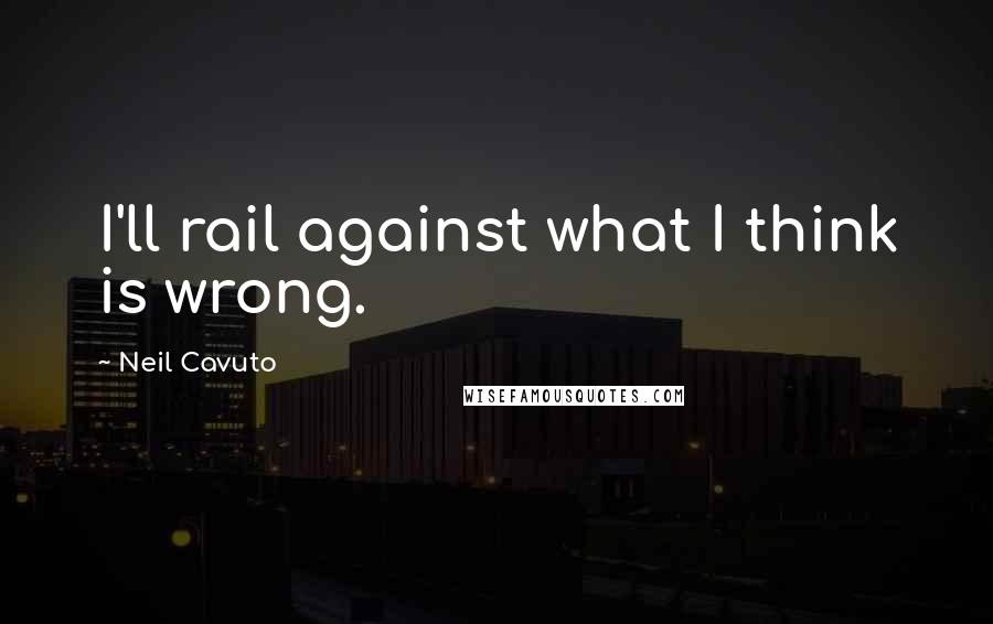 Neil Cavuto Quotes: I'll rail against what I think is wrong.