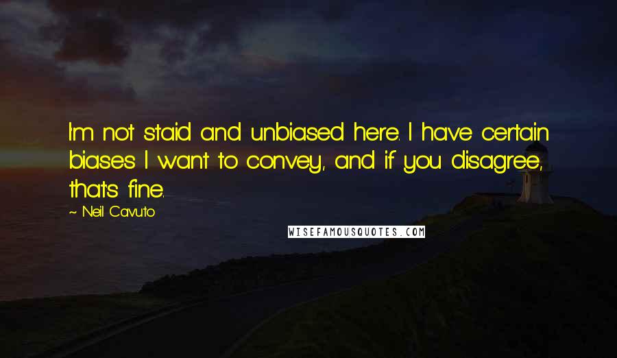 Neil Cavuto Quotes: I'm not staid and unbiased here. I have certain biases I want to convey, and if you disagree, that's fine.