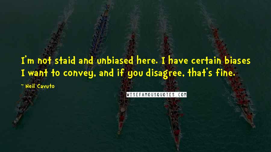 Neil Cavuto Quotes: I'm not staid and unbiased here. I have certain biases I want to convey, and if you disagree, that's fine.