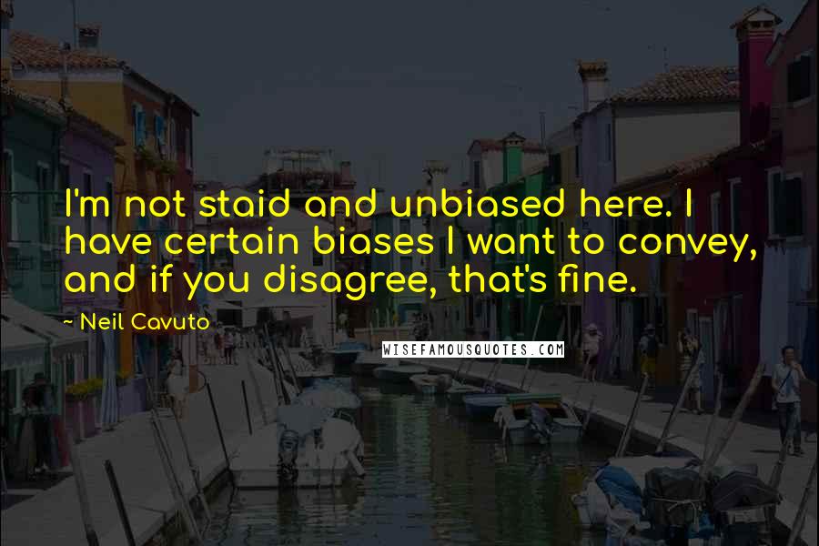 Neil Cavuto Quotes: I'm not staid and unbiased here. I have certain biases I want to convey, and if you disagree, that's fine.