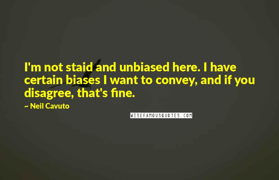 Neil Cavuto Quotes: I'm not staid and unbiased here. I have certain biases I want to convey, and if you disagree, that's fine.