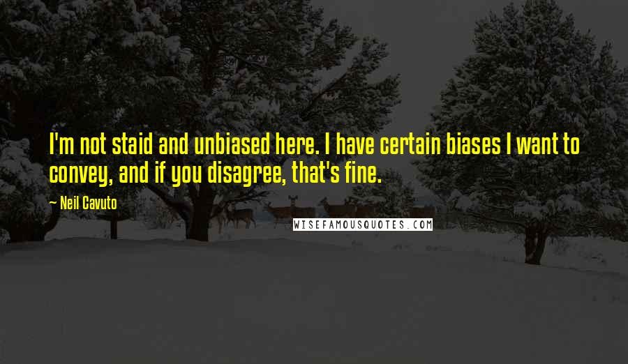 Neil Cavuto Quotes: I'm not staid and unbiased here. I have certain biases I want to convey, and if you disagree, that's fine.