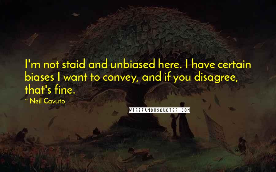 Neil Cavuto Quotes: I'm not staid and unbiased here. I have certain biases I want to convey, and if you disagree, that's fine.