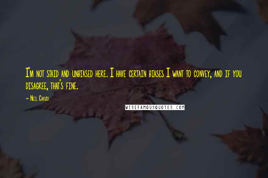 Neil Cavuto Quotes: I'm not staid and unbiased here. I have certain biases I want to convey, and if you disagree, that's fine.