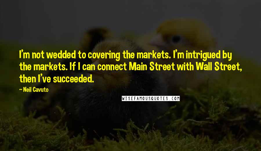 Neil Cavuto Quotes: I'm not wedded to covering the markets. I'm intrigued by the markets. If I can connect Main Street with Wall Street, then I've succeeded.
