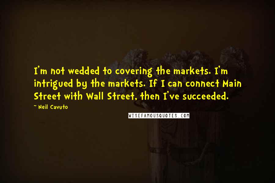Neil Cavuto Quotes: I'm not wedded to covering the markets. I'm intrigued by the markets. If I can connect Main Street with Wall Street, then I've succeeded.