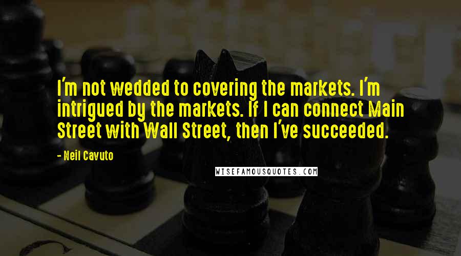 Neil Cavuto Quotes: I'm not wedded to covering the markets. I'm intrigued by the markets. If I can connect Main Street with Wall Street, then I've succeeded.