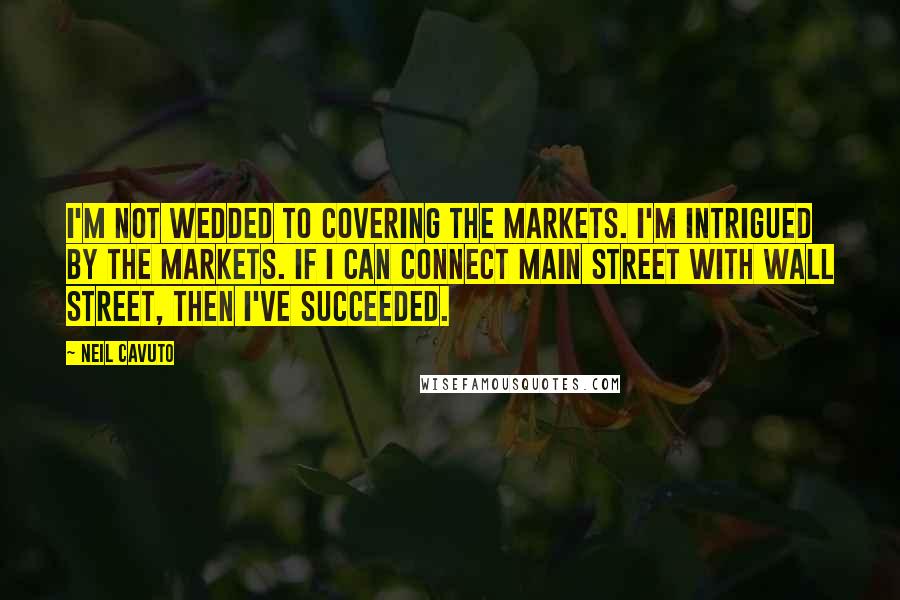 Neil Cavuto Quotes: I'm not wedded to covering the markets. I'm intrigued by the markets. If I can connect Main Street with Wall Street, then I've succeeded.