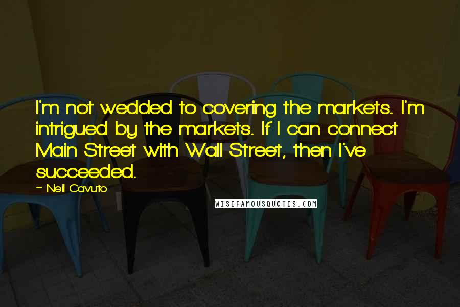 Neil Cavuto Quotes: I'm not wedded to covering the markets. I'm intrigued by the markets. If I can connect Main Street with Wall Street, then I've succeeded.