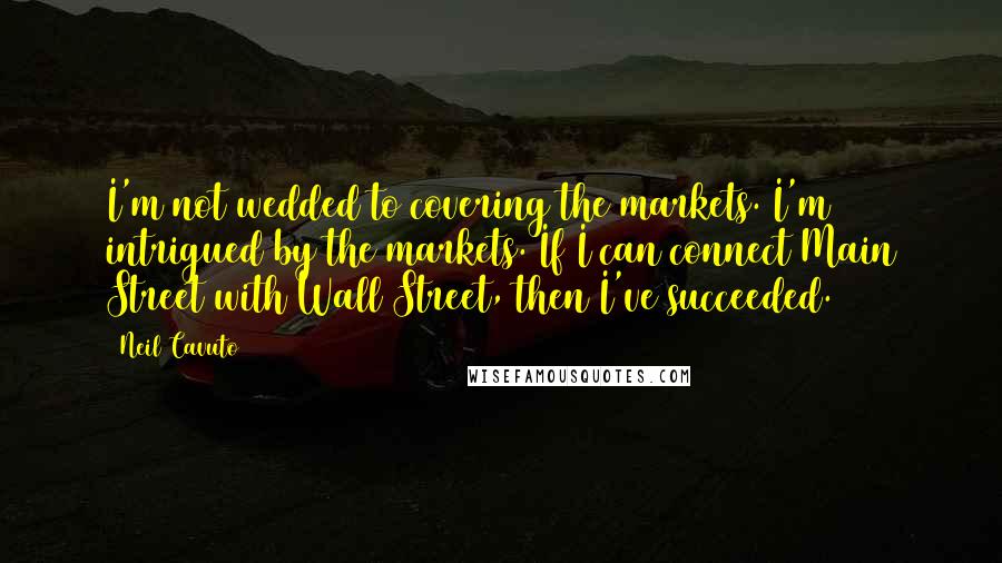 Neil Cavuto Quotes: I'm not wedded to covering the markets. I'm intrigued by the markets. If I can connect Main Street with Wall Street, then I've succeeded.