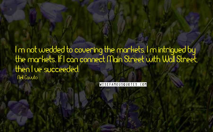 Neil Cavuto Quotes: I'm not wedded to covering the markets. I'm intrigued by the markets. If I can connect Main Street with Wall Street, then I've succeeded.