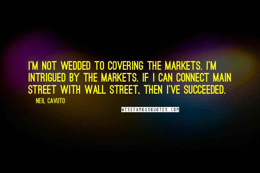Neil Cavuto Quotes: I'm not wedded to covering the markets. I'm intrigued by the markets. If I can connect Main Street with Wall Street, then I've succeeded.