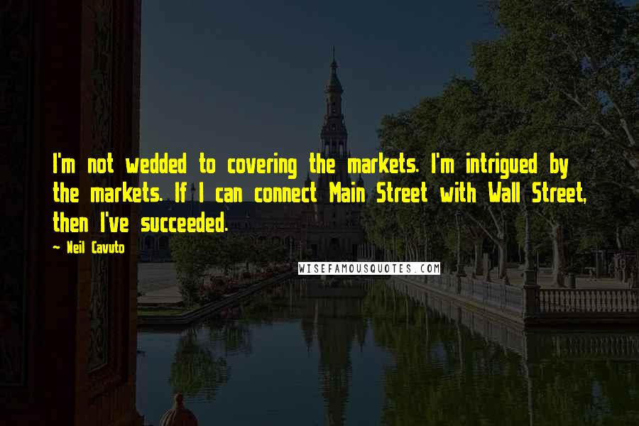 Neil Cavuto Quotes: I'm not wedded to covering the markets. I'm intrigued by the markets. If I can connect Main Street with Wall Street, then I've succeeded.